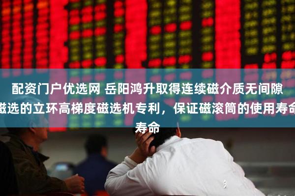 配资门户优选网 岳阳鸿升取得连续磁介质无间隙磁选的立环高梯度磁选机专利，保证磁滚筒的使用寿命