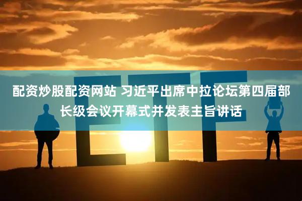 配资炒股配资网站 习近平出席中拉论坛第四届部长级会议开幕式并发表主旨讲话