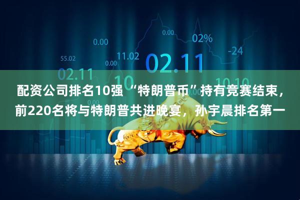配资公司排名10强 “特朗普币”持有竞赛结束，前220名将与特朗普共进晚宴，孙宇晨排名第一