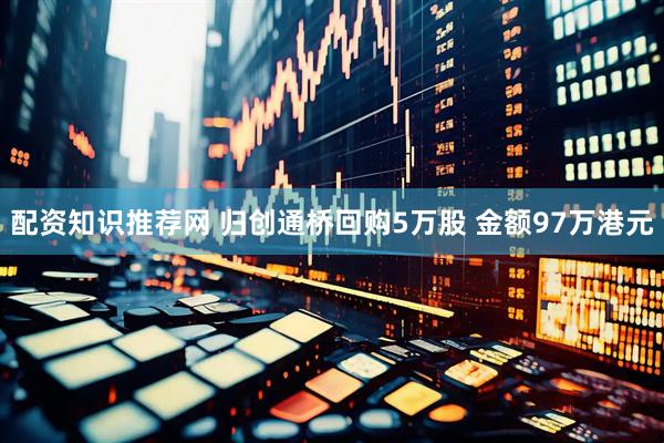 配资知识推荐网 归创通桥回购5万股 金额97万港元