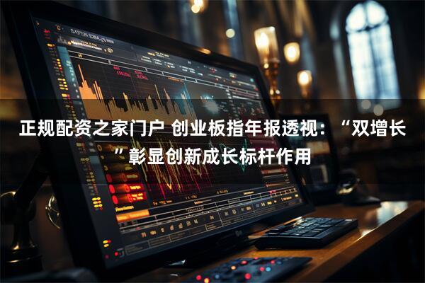 正规配资之家门户 创业板指年报透视：“双增长”彰显创新成长标杆作用