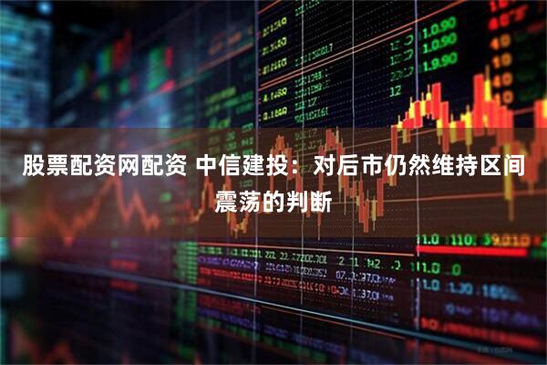 股票配资网配资 中信建投：对后市仍然维持区间震荡的判断
