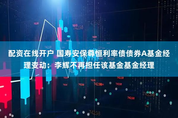 配资在线开户 国寿安保尊恒利率债债券A基金经理变动：李辉不再担任该基金基金经理