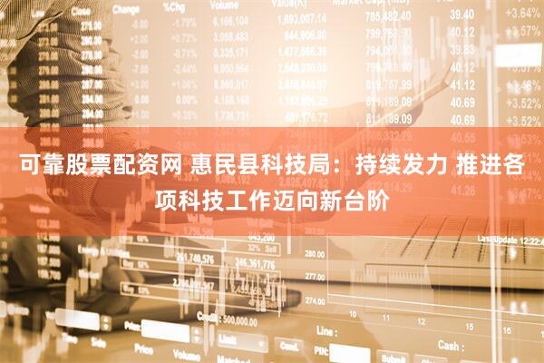 可靠股票配资网 惠民县科技局：持续发力 推进各项科技工作迈向新台阶