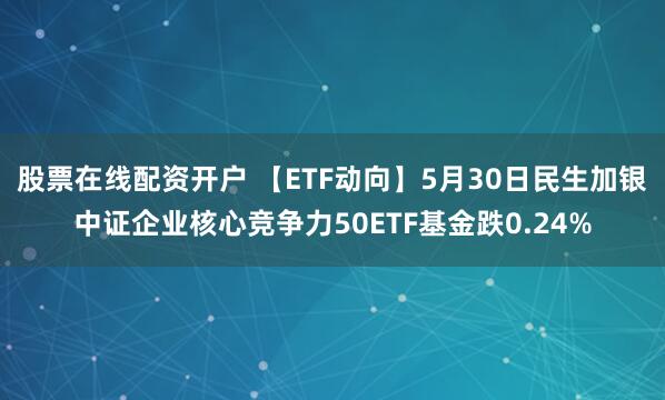 股票在线配资开户 【ETF动向】5月30日民生加银中证企业核心竞争力50ETF基金跌0.24%