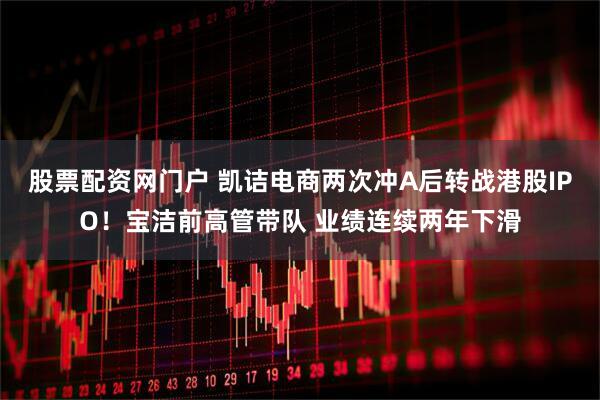股票配资网门户 凯诘电商两次冲A后转战港股IPO！宝洁前高管带队 业绩连续两年下滑