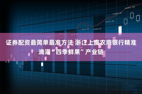 证券配资最简单最准方法 浙江上虞农商银行精准滴灌“四季鲜果”产业链
