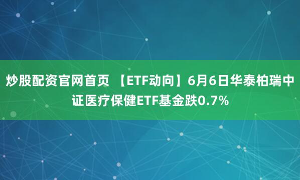 炒股配资官网首页 【ETF动向】6月6日华泰柏瑞中证医疗保健ETF基金跌0.7%