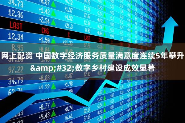 网上配资 中国数字经济服务质量满意度连续5年攀升 数字乡村建设成效显著