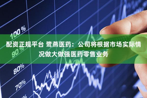 配资正规平台 鹭燕医药：公司将根据市场实际情况做大做强医药零售业务