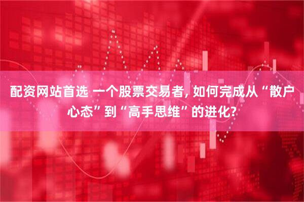 配资网站首选 一个股票交易者, 如何完成从“散户心态”到“高手思维”的进化?