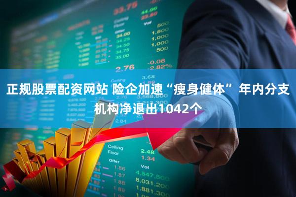 正规股票配资网站 险企加速“瘦身健体” 年内分支机构净退出1042个
