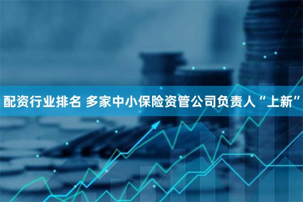 配资行业排名 多家中小保险资管公司负责人“上新”