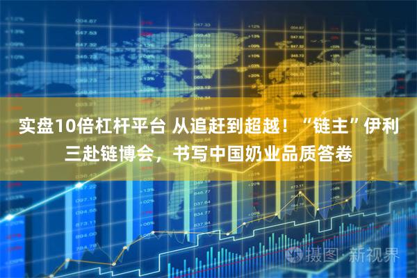实盘10倍杠杆平台 从追赶到超越！“链主”伊利三赴链博会，书写中国奶业品质答卷