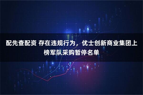 配先查配资 存在违规行为，优士创新商业集团上榜军队采购暂停名单
