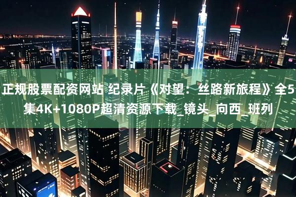 正规股票配资网站 纪录片《对望：丝路新旅程》全5集4K+1080P超清资源下载_镜头_向西_班列