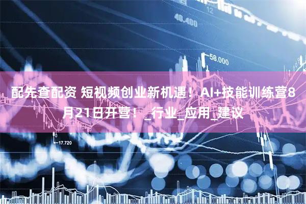配先查配资 短视频创业新机遇！AI+技能训练营8月21日开营！_行业_应用_建议