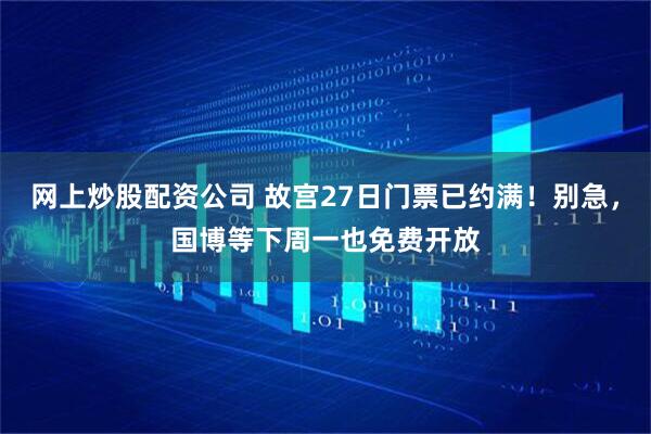 网上炒股配资公司 故宫27日门票已约满！别急，国博等下周一也免费开放