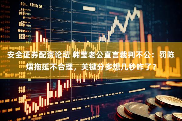 安全证券配资论坛 韩莹老公直言裁判不公：罚陈熠拖延不合理，关键分多想几秒咋了？