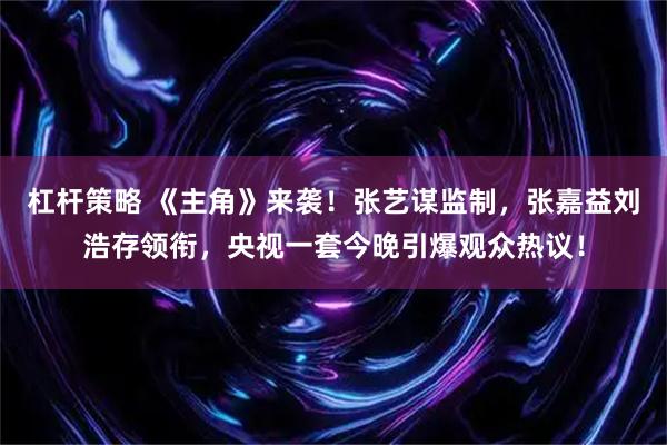 杠杆策略 《主角》来袭！张艺谋监制，张嘉益刘浩存领衔，央视一套今晚引爆观众热议！