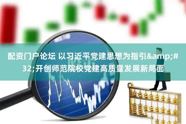 配资门户论坛 以习近平党建思想为指引 开创师范院校党建高质量发展新局面