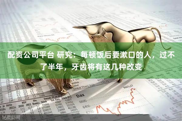 配资公司平台 研究：每顿饭后要漱口的人，过不了半年，牙齿将有这几种改变