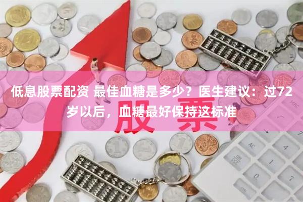 低息股票配资 最佳血糖是多少？医生建议：过72岁以后，血糖最好保持这标准
